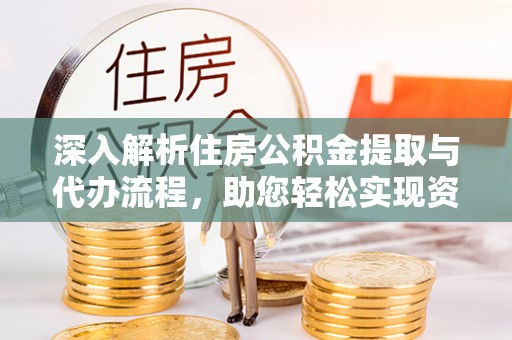 喀什深入解析住房公积金提取与代办流程，助您轻松实现资金利用最大化