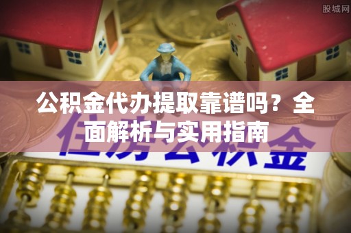喀什公积金代办提取靠谱吗？全面解析与实用指南