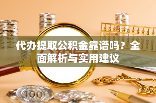 喀什代办提取公积金靠谱吗？全面解析与实用建议