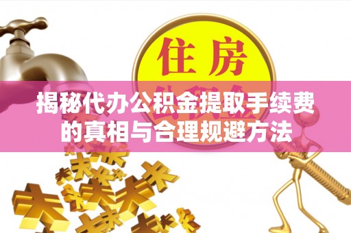 喀什揭秘代办公积金提取手续费的真相与合理规避方法