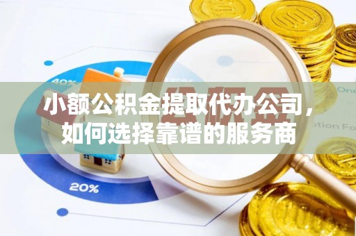 喀什小额公积金提取代办公司，如何选择靠谱的服务商