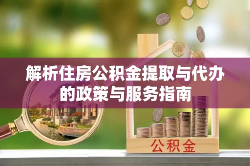 喀什解析住房公积金提取与代办的政策与服务指南