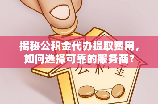 喀什揭秘公积金代办提取费用，如何选择可靠的服务商？