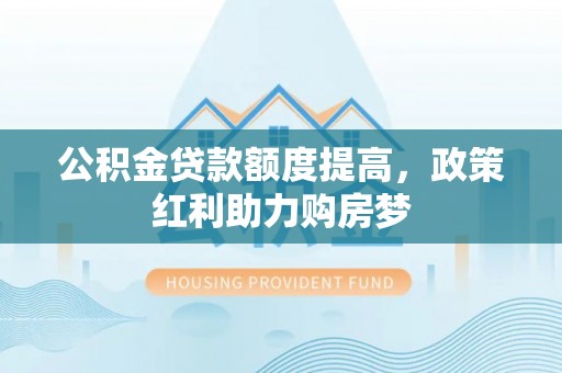 喀什公积金贷款额度提高，政策红利助力购房梦