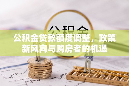 喀什公积金贷款额度调整，政策新风向与购房者的机遇