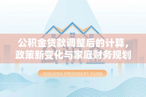 喀什公积金贷款调整后的计算，政策新变化与家庭财务规划