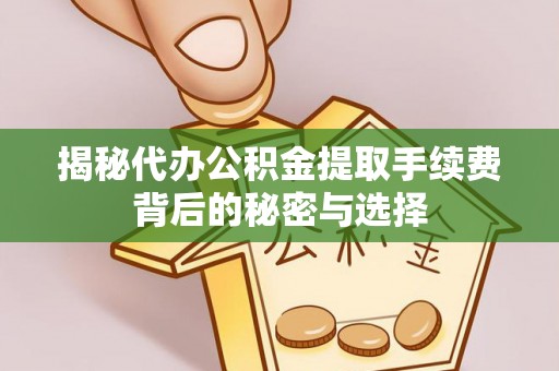 喀什揭秘代办公积金提取手续费背后的秘密与选择