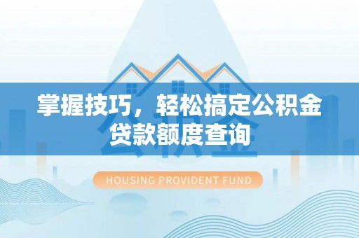 喀什掌握技巧，轻松搞定公积金贷款额度查询