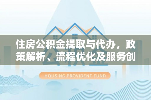 喀什住房公积金提取与代办，政策解析、流程优化及服务创新