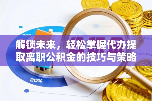 喀什解锁未来，轻松掌握代办提取离职公积金的技巧与策略