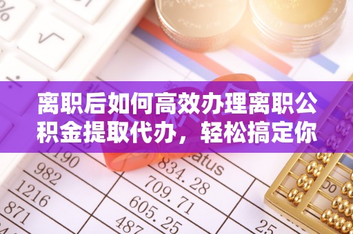 喀什离职后如何高效办理离职公积金提取代办，轻松搞定你的公积金