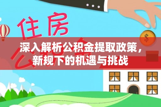 喀什深入解析公积金提取政策，新规下的机遇与挑战