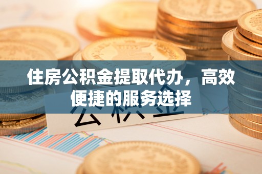 喀什住房公积金提取代办，高效便捷的服务选择