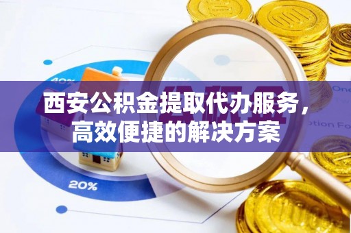喀什西安公积金提取代办服务，高效便捷的解决方案