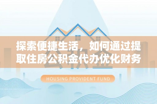 喀什探索便捷生活，如何通过提取住房公积金代办优化财务规划
