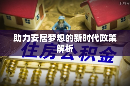 喀什助力安居梦想的新时代政策解析