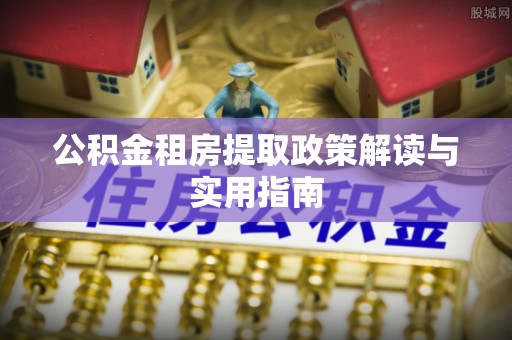 喀什公积金租房提取政策解读与实用指南