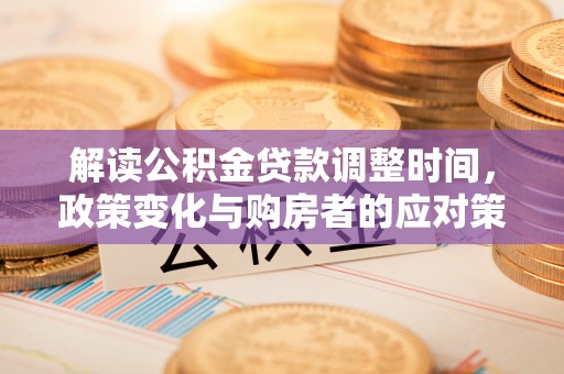 喀什解读公积金贷款调整时间，政策变化与购房者的应对策略