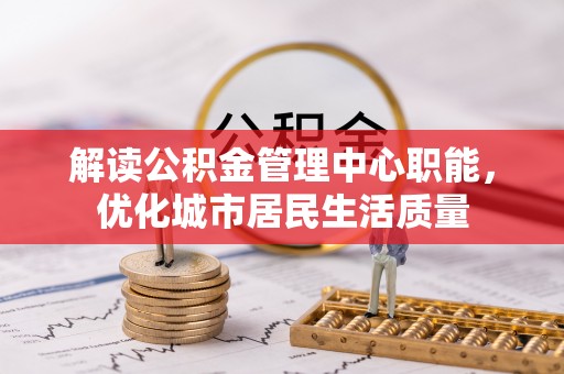 喀什解读公积金管理中心职能，优化城市居民生活质量