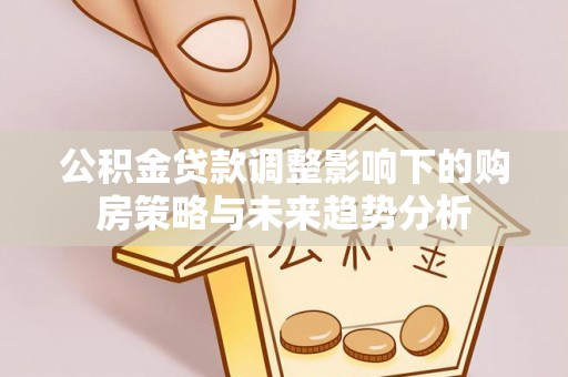 喀什公积金贷款调整影响下的购房策略与未来趋势分析