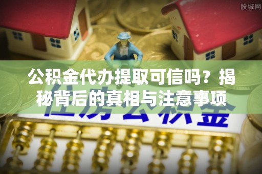 喀什公积金代办提取可信吗？揭秘背后的真相与注意事项