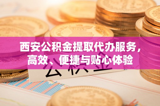 喀什西安公积金提取代办服务，高效、便捷与贴心体验