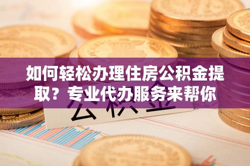 喀什如何轻松办理住房公积金提取？专业代办服务来帮你