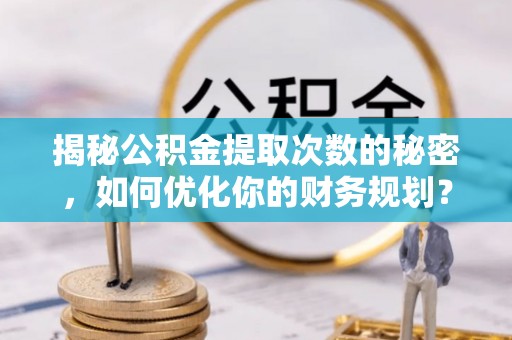 喀什揭秘公积金提取次数的秘密，如何优化你的财务规划？