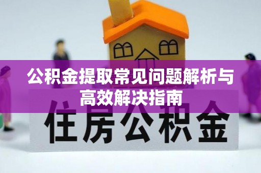 喀什公积金提取常见问题解析与高效解决指南