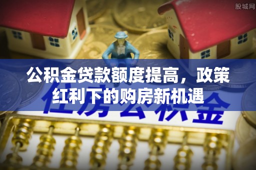喀什公积金贷款额度提高，政策红利下的购房新机遇