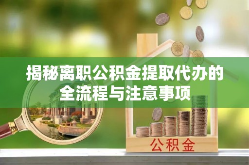 喀什揭秘离职公积金提取代办的全流程与注意事项