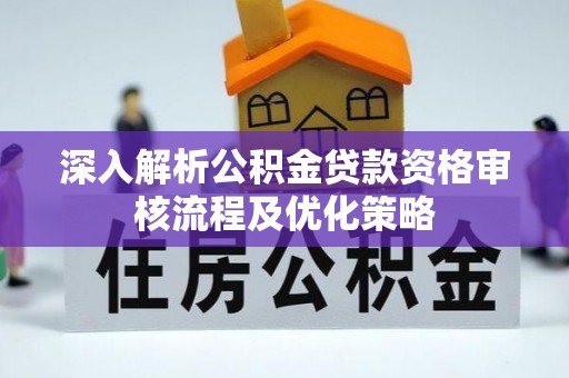 喀什深入解析公积金贷款资格审核流程及优化策略