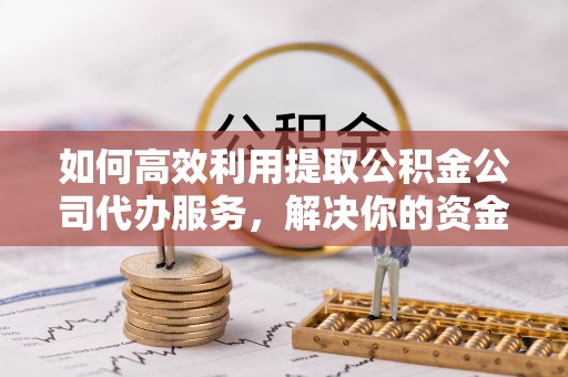 喀什如何高效利用提取公积金公司代办服务，解决你的资金难题