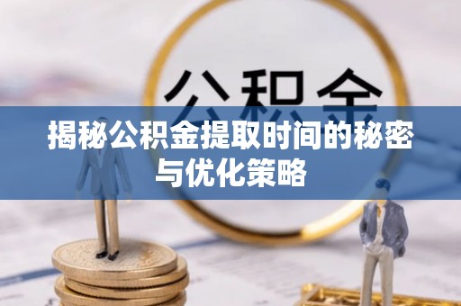 喀什揭秘公积金提取时间的秘密与优化策略