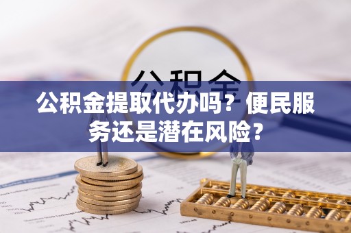 喀什公积金提取代办吗？便民服务还是潜在风险？