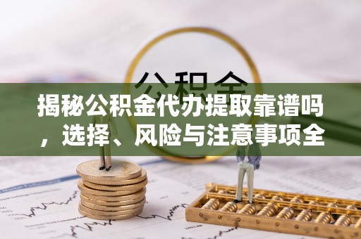 喀什揭秘公积金代办提取靠谱吗，选择、风险与注意事项全解析
