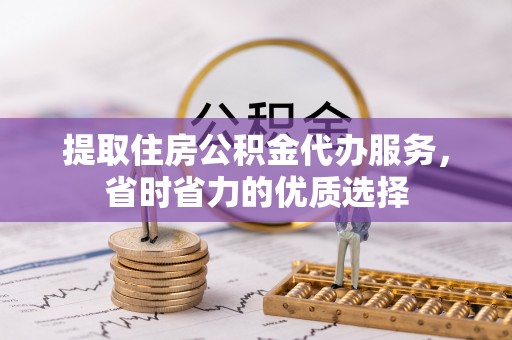 喀什提取住房公积金代办服务，省时省力的优质选择