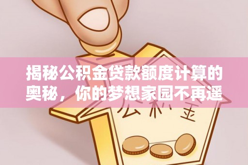 喀什揭秘公积金贷款额度计算的奥秘，你的梦想家园不再遥不可及