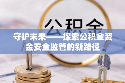 喀什守护未来——探索公积金资金安全监管的新路径
