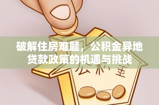 喀什破解住房难题，公积金异地贷款政策的机遇与挑战