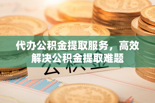 喀什代办公积金提取服务，高效解决公积金提取难题