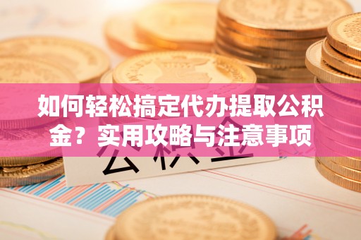 喀什如何轻松搞定代办提取公积金？实用攻略与注意事项