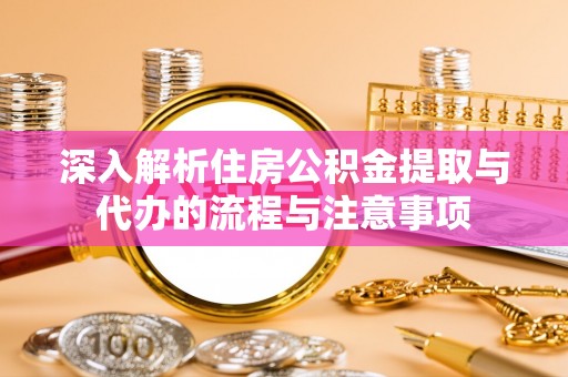 喀什深入解析住房公积金提取与代办的流程与注意事项