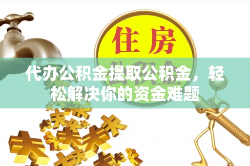 喀什代办公积金提取公积金，轻松解决你的资金难题