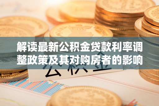 喀什解读最新公积金贷款利率调整政策及其对购房者的影响