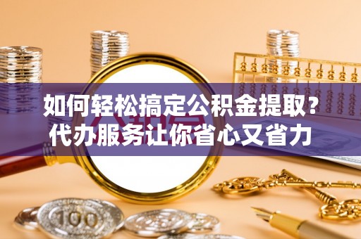 喀什如何轻松搞定公积金提取？代办服务让你省心又省力