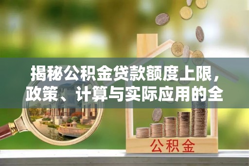 喀什揭秘公积金贷款额度上限，政策、计算与实际应用的全面解析