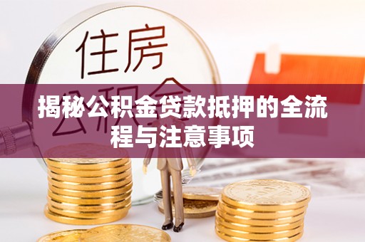 喀什揭秘公积金贷款抵押的全流程与注意事项