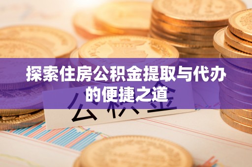 喀什探索住房公积金提取与代办的便捷之道