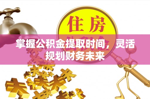 喀什掌握公积金提取时间，灵活规划财务未来